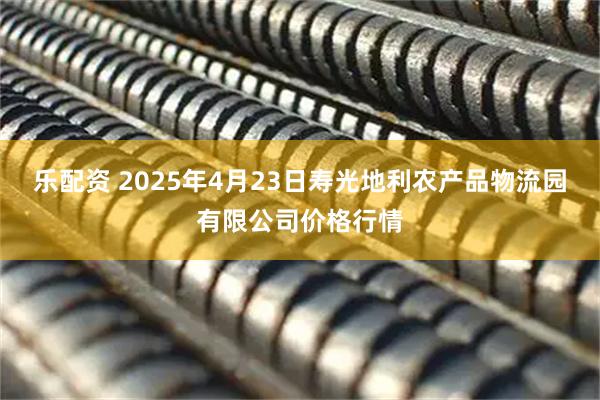 乐配资 2025年4月23日寿光地利农产品物流园有限公司价格行情