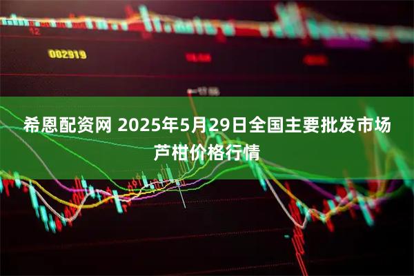 希恩配资网 2025年5月29日全国主要批发市场芦柑价格行情