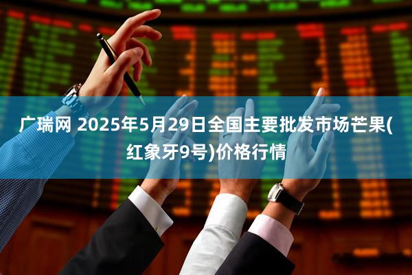 广瑞网 2025年5月29日全国主要批发市场芒果(红象牙9号)价格行情