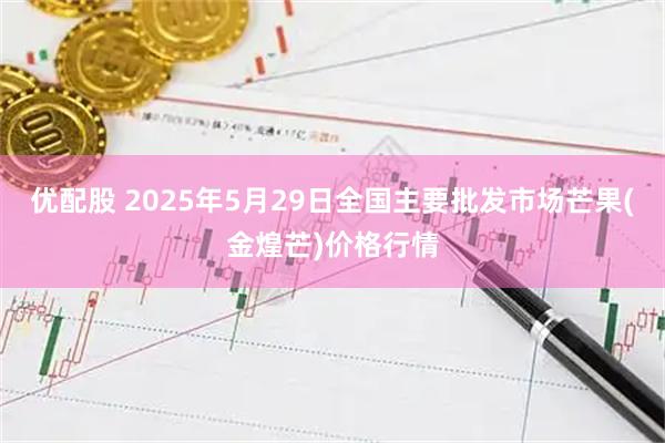 优配股 2025年5月29日全国主要批发市场芒果(金煌芒)价格行情