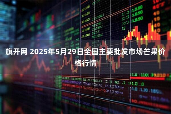 旗开网 2025年5月29日全国主要批发市场芒果价格行情