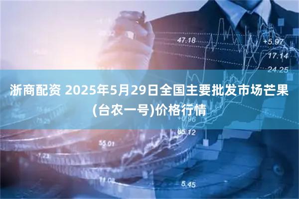 浙商配资 2025年5月29日全国主要批发市场芒果(台农一号)价格行情