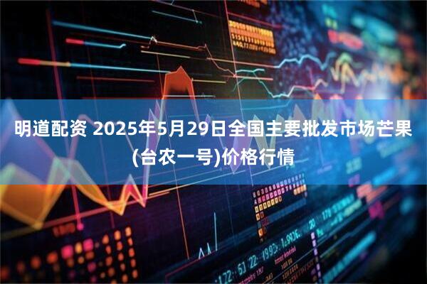 明道配资 2025年5月29日全国主要批发市场芒果(台农一号)价格行情