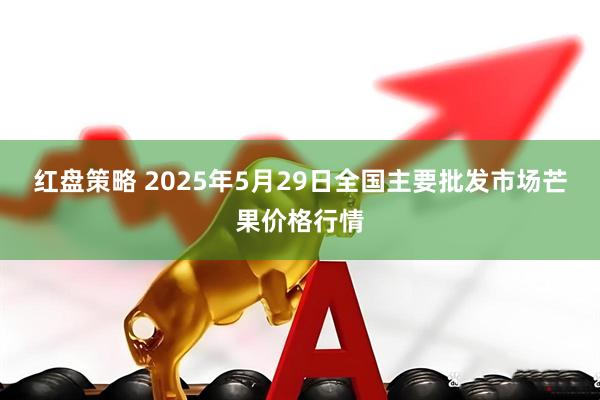 红盘策略 2025年5月29日全国主要批发市场芒果价格行情