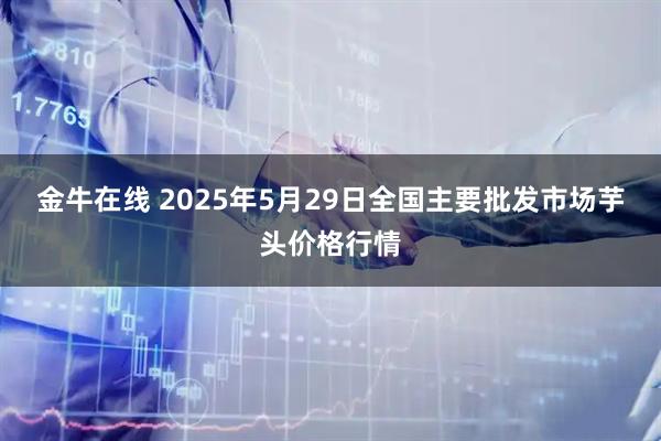 金牛在线 2025年5月29日全国主要批发市场芋头价格行情