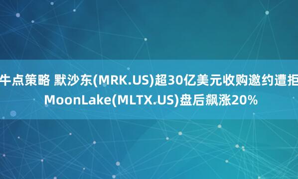 牛点策略 默沙东(MRK.US)超30亿美元收购邀约遭拒 MoonLake(MLTX.US)盘后飙涨20%