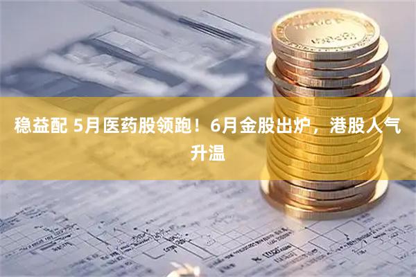 稳益配 5月医药股领跑！6月金股出炉，港股人气升温