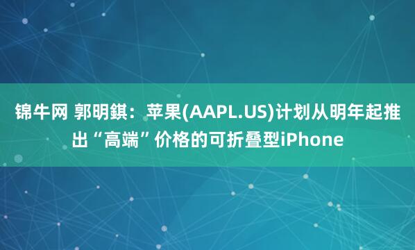 锦牛网 郭明錤：苹果(AAPL.US)计划从明年起推出“高端”价格的可折叠型iPhone