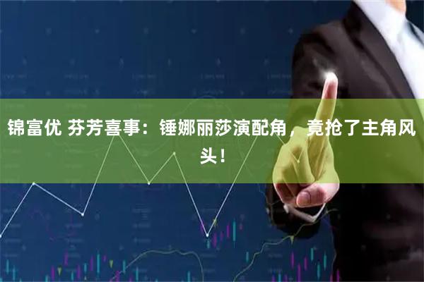 锦富优 芬芳喜事：锤娜丽莎演配角，竟抢了主角风头！