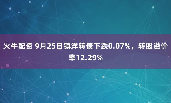 火牛配资 9月25日镇洋转债下跌0.07%，转股溢价率12.29%