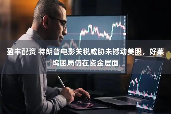 盈丰配资 特朗普电影关税威胁未撼动美股，好莱坞困局仍在资金层面