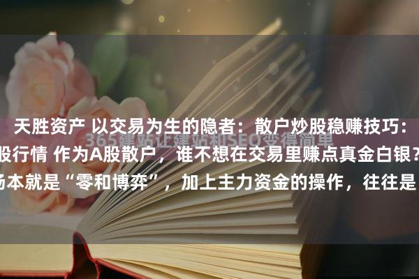 天胜资产 以交易为生的隐者：散户炒股稳赚技巧：认准1类股，5招吃透A股行情 作为A股散户，谁不想在交易里赚点真金白银？可这市场本就是“零和博弈”，加上主力资金的操作，往往是“七成亏损两成平，只剩一成能盈利...