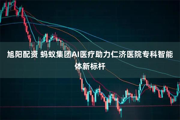 旭阳配资 蚂蚁集团AI医疗助力仁济医院专科智能体新标杆