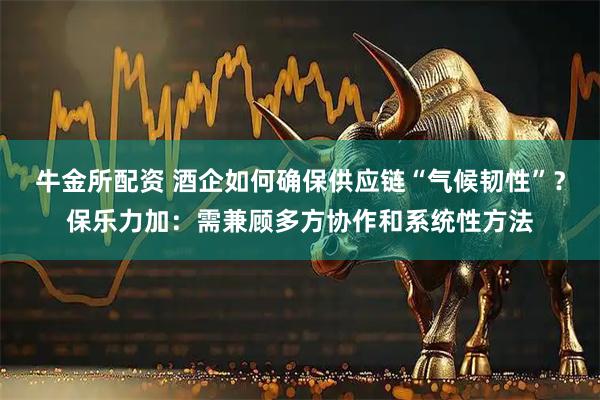牛金所配资 酒企如何确保供应链“气候韧性”？保乐力加：需兼顾多方协作和系统性方法