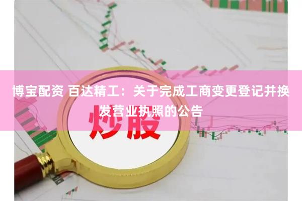 博宝配资 百达精工：关于完成工商变更登记并换发营业执照的公告