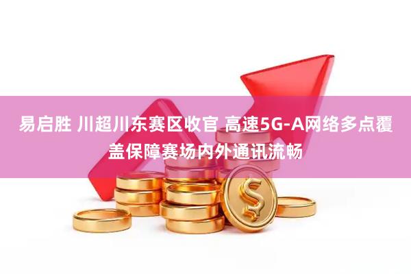 易启胜 川超川东赛区收官 高速5G-A网络多点覆盖保障赛场内外通讯流畅