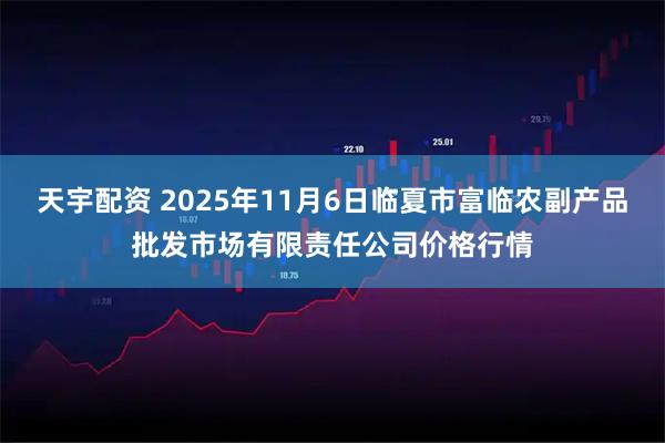天宇配资 2025年11月6日临夏市富临农副产品批发市场有限责任公司价格行情