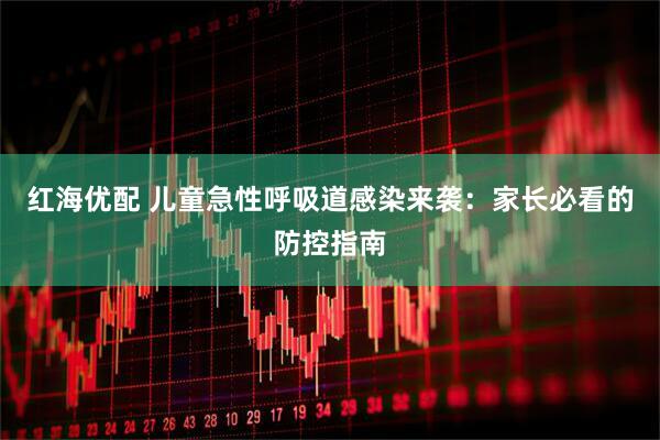 红海优配 儿童急性呼吸道感染来袭：家长必看的防控指南
