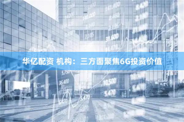华亿配资 机构：三方面聚焦6G投资价值