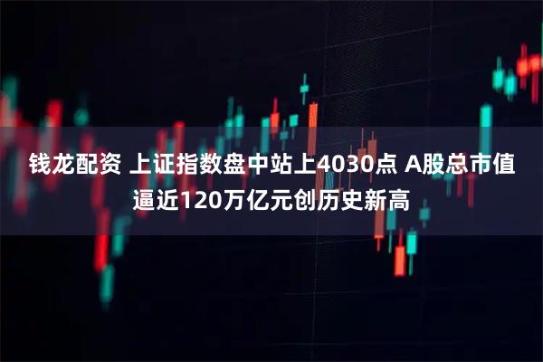 钱龙配资 上证指数盘中站上4030点 A股总市值逼近120万亿元创历史新高
