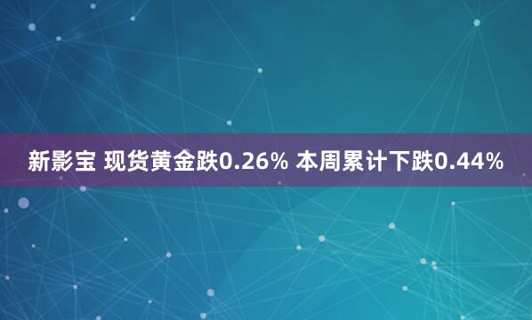 新影宝 现货黄金跌0.26% 本周累计下跌0.44%