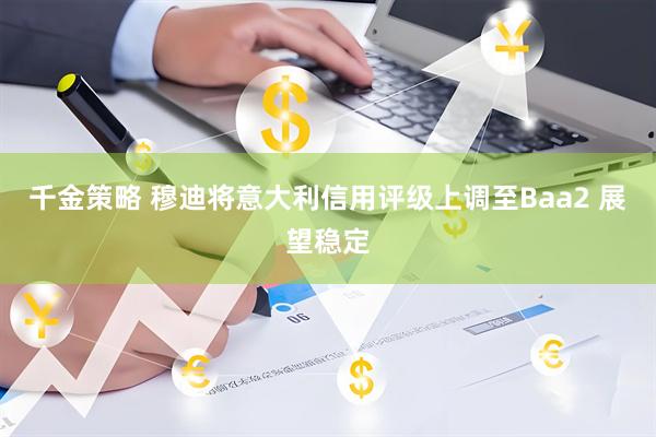 千金策略 穆迪将意大利信用评级上调至Baa2 展望稳定