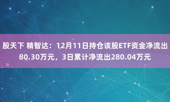 股天下 精智达：12月11日持仓该股ETF资金净流出80.30万元，3日累计净流出280.04万元