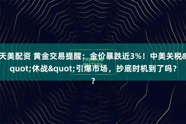 天美配资 黄金交易提醒:金价暴跌近3%!中美关税"休战"引爆市场,抄底时机到了吗?