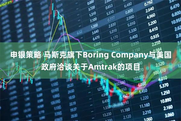 申银策略 马斯克旗下Boring Company与美国政府洽谈关于Amtrak的项目