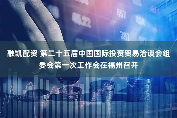融凯配资 第二十五届中国国际投资贸易洽谈会组委会第一次工作会在福州召开
