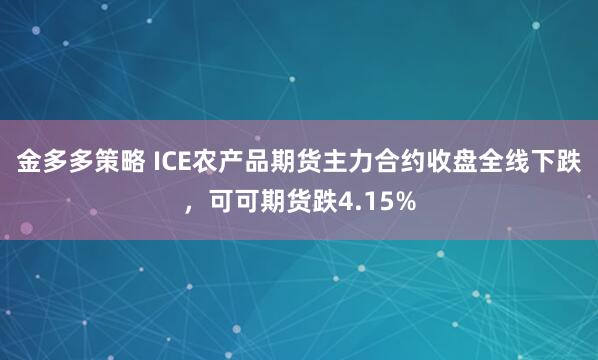 金多多策略 ICE农产品期货主力合约收盘全线下跌，可可期货跌4.15%
