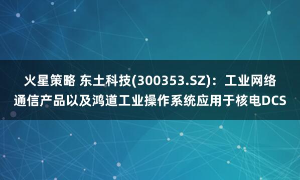 火星策略 东土科技(300353.SZ)：工业网络通信产品以及鸿道工业操作系统应用于核电DCS