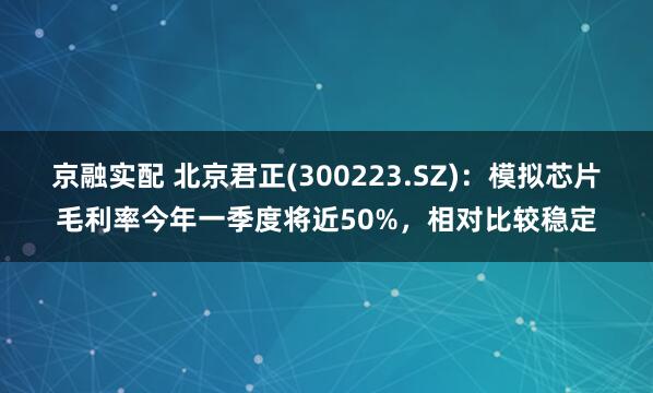 京融实配 北京君正(300223.SZ)：模拟芯片毛利率今年一季度将近50%，相对比较稳定