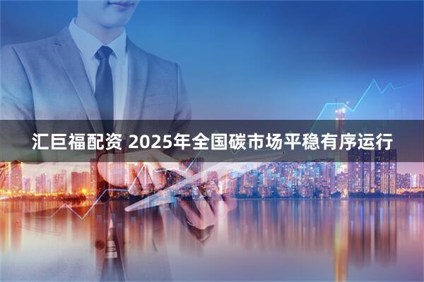 汇巨福配资 2025年全国碳市场平稳有序运行