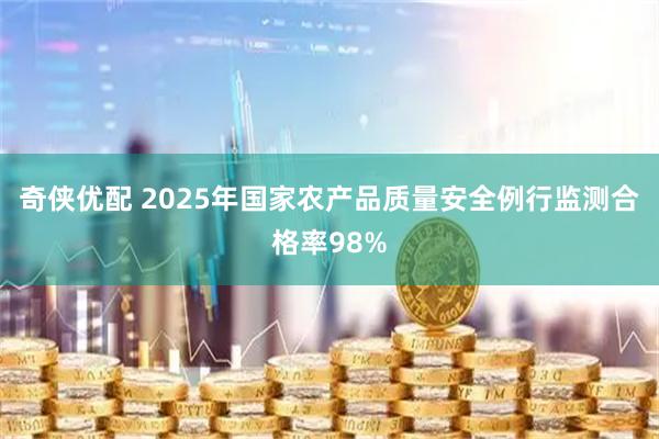 奇侠优配 2025年国家农产品质量安全例行监测合格率98%