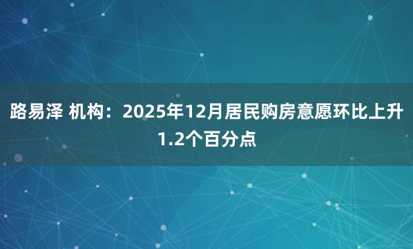 路易泽 机构：2025年12月居民购房意愿环比上升1.2个百分点