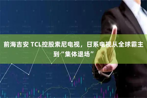 前海吉安 TCL控股索尼电视，日系电视从全球霸主到“集体退场”