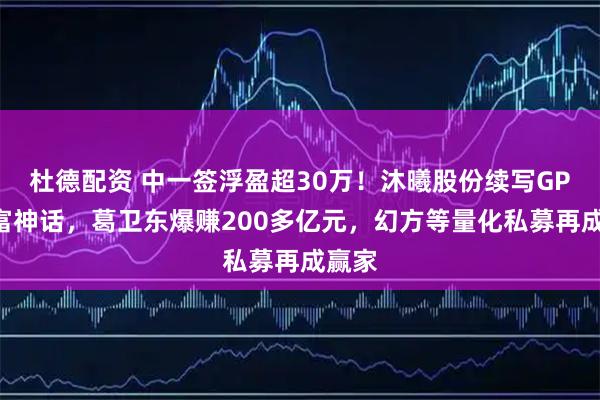 杜德配资 中一签浮盈超30万！沐曦股份续写GPU造富神话，葛卫东爆赚200多亿元，幻方等量化私募再成赢家
