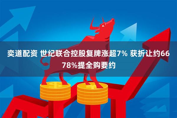 奕道配资 世纪联合控股复牌涨超7% 获折让约6678%提全购要约