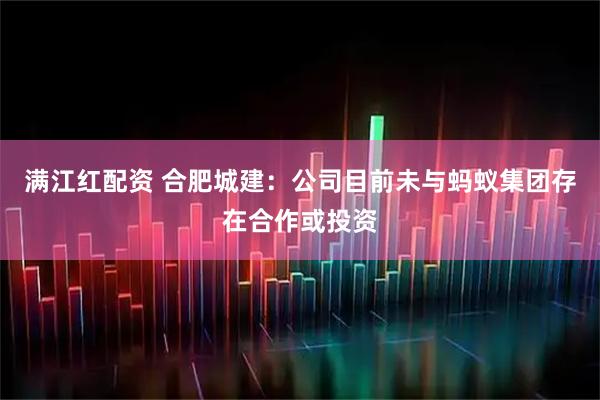 满江红配资 合肥城建：公司目前未与蚂蚁集团存在合作或投资