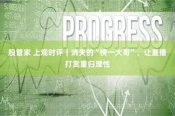 股管家 上观时评｜消失的“榜一大哥”，让直播打赏重归理性