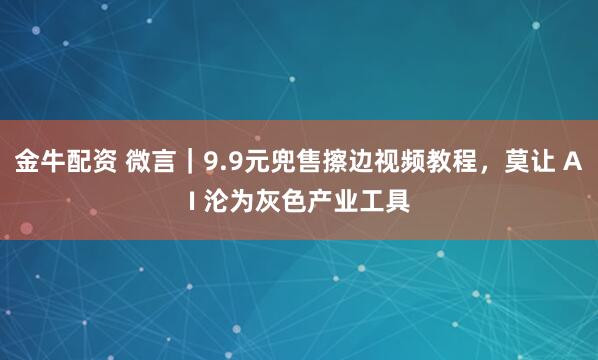 金牛配资 微言｜9.9元兜售擦边视频教程，莫让 AI 沦为灰色产业工具