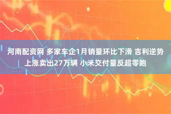 河南配资网 多家车企1月销量环比下滑 吉利逆势上涨卖出27万辆 小米交付量反超零跑