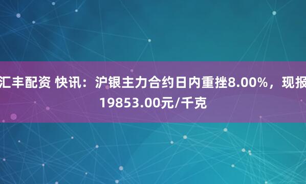 汇丰配资 快讯：沪银主力合约日内重挫8.00%，现报19853.00元/千克