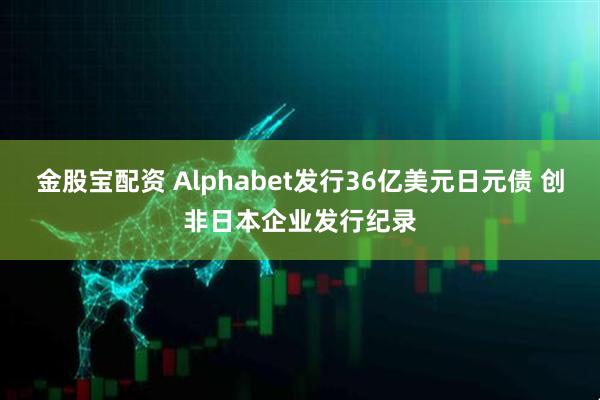 金股宝配资 Alphabet发行36亿美元日元债 创非日本企业发行纪录