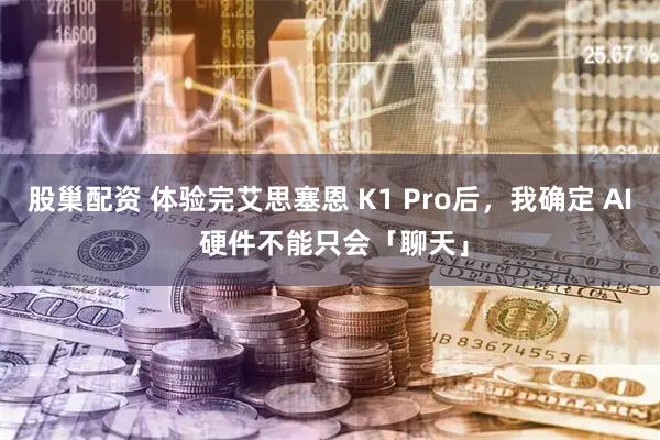 股巢配资 体验完艾思塞恩 K1 Pro后，我确定 AI 硬件不能只会「聊天」